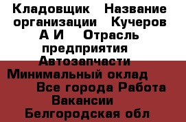 Кладовщик › Название организации ­ Кучеров А.И. › Отрасль предприятия ­ Автозапчасти › Минимальный оклад ­ 24 000 - Все города Работа » Вакансии   . Белгородская обл.